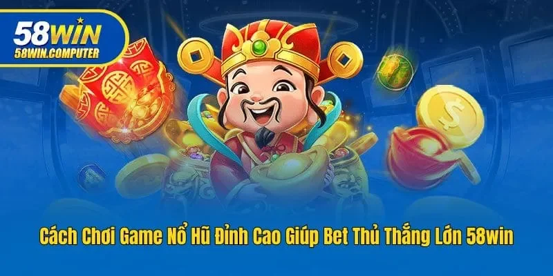 Cách Chơi Game Nổ Hũ Đỉnh Cao Giúp Bet Thủ Thắng Lớn 58win