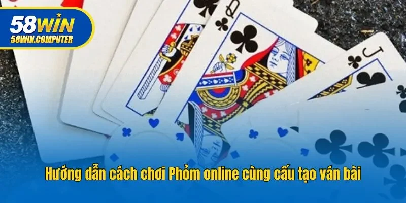 Hướng dẫn cách chơi Phỏm online cùng cấu tạo ván bài